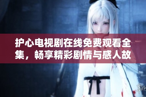护心电视剧在线免费观看全集，畅享精彩剧情与感人故事
