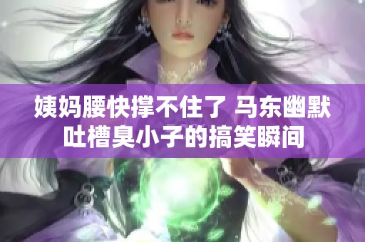 姨妈腰快撑不住了 马东幽默吐槽臭小子的搞笑瞬间