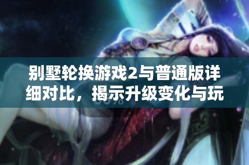 别墅轮换游戏2与普通版详细对比，揭示升级变化与玩法特点