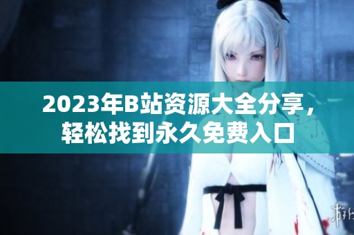 2023年B站资源大全分享，轻松找到永久免费入口