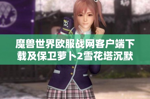 魔兽世界欧服战网客户端下载及保卫萝卜2雪花塔沉默攻略分享