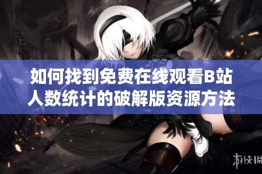 如何找到免费在线观看B站人数统计的破解版资源方法