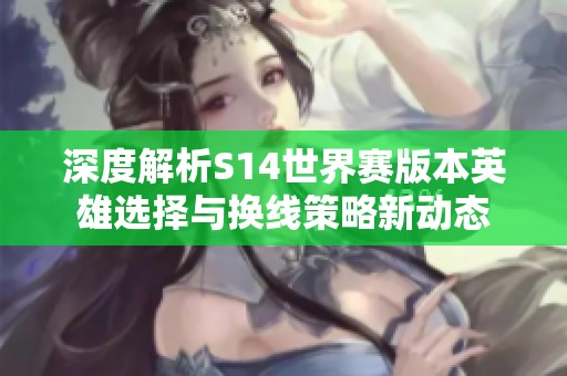 深度解析S14世界赛版本英雄选择与换线策略新动态