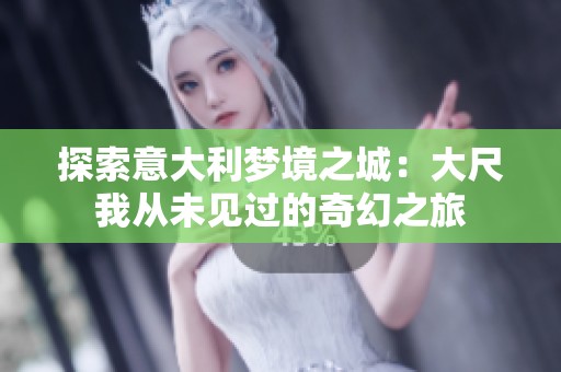 探索意大利梦境之城：大尺我从未见过的奇幻之旅