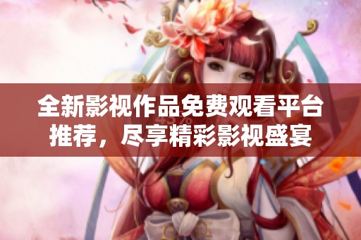全新影视作品免费观看平台推荐，尽享精彩影视盛宴