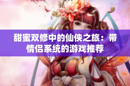 甜蜜双修中的仙侠之旅：带情侣系统的游戏推荐
