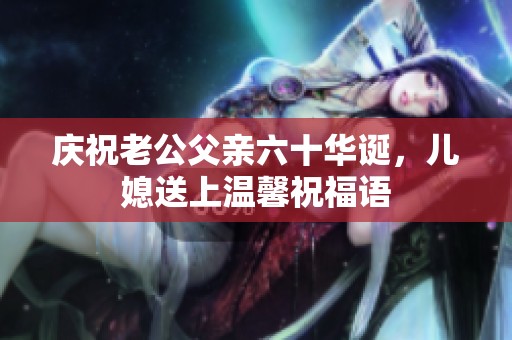 庆祝老公父亲六十华诞，儿媳送上温馨祝福语