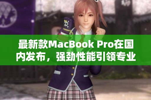 最新款MacBook Pro在国内发布，强劲性能引领专业潮流