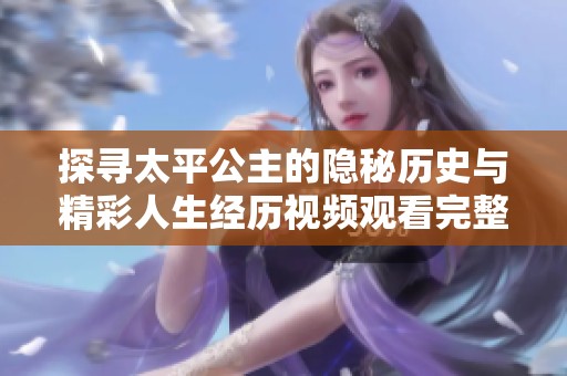 探寻太平公主的隐秘历史与精彩人生经历视频观看完整版