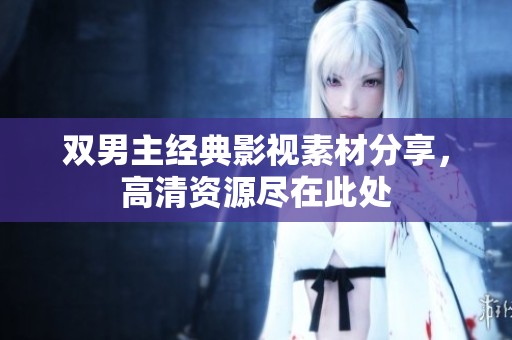双男主经典影视素材分享，高清资源尽在此处