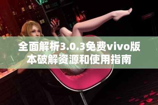 全面解析3.0.3免费vivo版本破解资源和使用指南