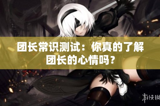 团长常识测试：你真的了解团长的心情吗？