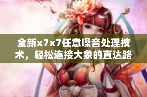 全新x7x7任意噪音处理技术，轻松连接大象的直达路径