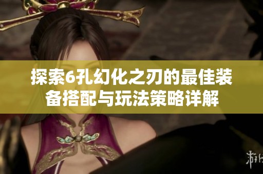 探索6孔幻化之刃的最佳装备搭配与玩法策略详解