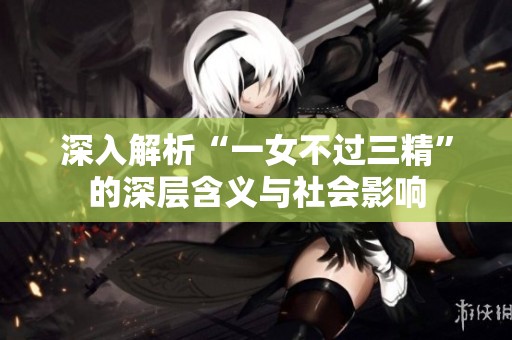 深入解析“一女不过三精”的深层含义与社会影响