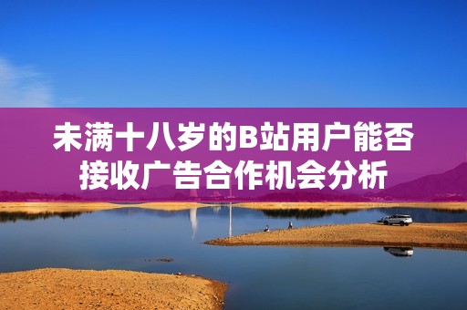 未满十八岁的B站用户能否接收广告合作机会分析
