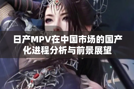 日产MPV在中国市场的国产化进程分析与前景展望
