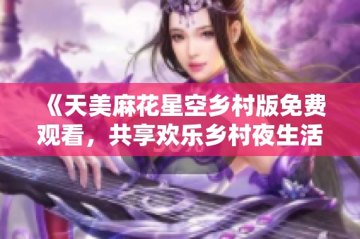 《天美麻花星空乡村版免费观看，共享欢乐乡村夜生活》