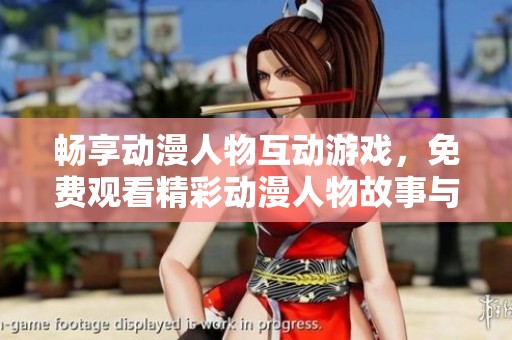 畅享动漫人物互动游戏，免费观看精彩动漫人物故事与冒险