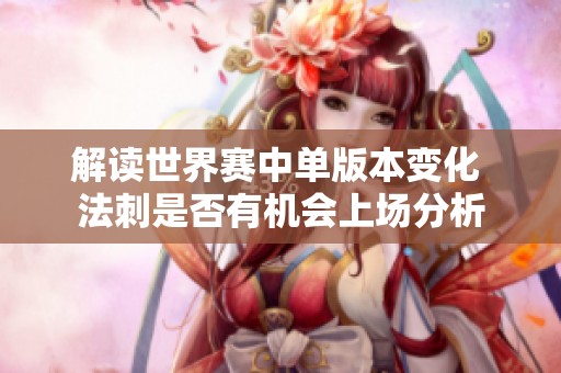 解读世界赛中单版本变化 法刺是否有机会上场分析