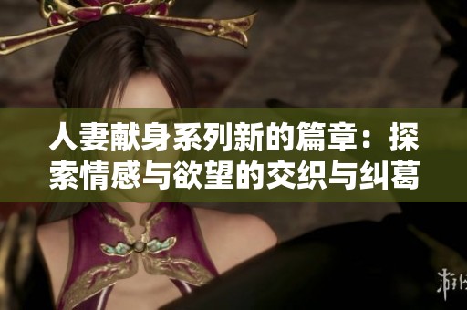 人妻献身系列新的篇章：探索情感与欲望的交织与纠葛