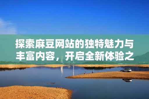 探索麻豆网站的独特魅力与丰富内容，开启全新体验之旅