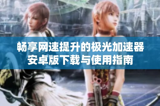 畅享网速提升的极光加速器安卓版下载与使用指南