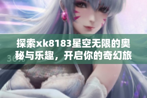 探索xk8183星空无限的奥秘与乐趣，开启你的奇幻旅程