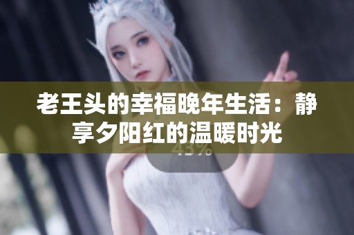老王头的幸福晚年生活：静享夕阳红的温暖时光