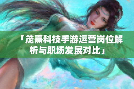 「茂熹科技手游运营岗位解析与职场发展对比」