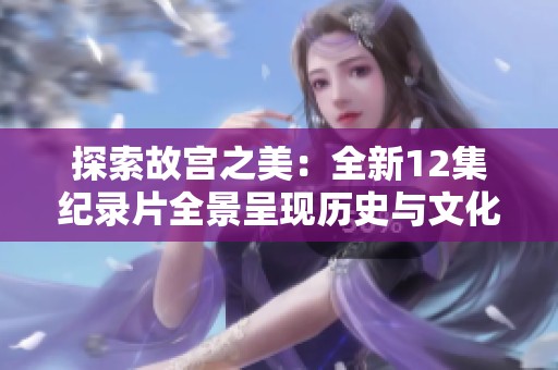 探索故宫之美：全新12集纪录片全景呈现历史与文化