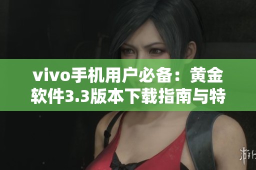 vivo手机用户必备：黄金软件3.3版本下载指南与特点分析