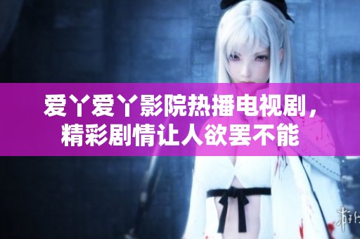 爱丫爱丫影院热播电视剧，精彩剧情让人欲罢不能
