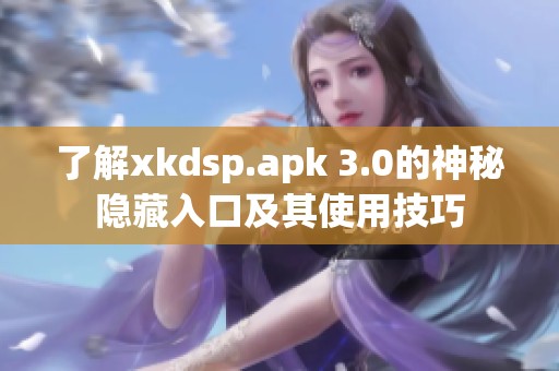 了解xkdsp.apk 3.0的神秘隐藏入口及其使用技巧