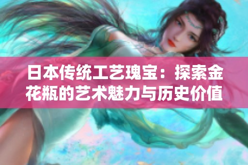 日本传统工艺瑰宝：探索金花瓶的艺术魅力与历史价值