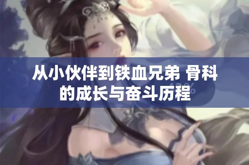 从小伙伴到铁血兄弟 骨科的成长与奋斗历程