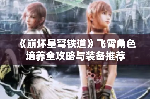 《崩坏星穹铁道》飞霄角色培养全攻略与装备推荐