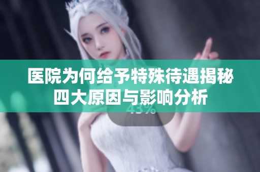 医院为何给予特殊待遇揭秘四大原因与影响分析