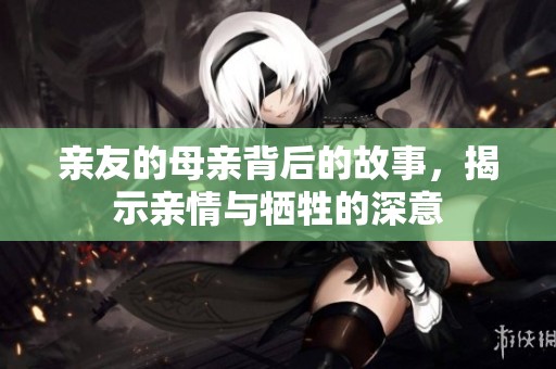 亲友的母亲背后的故事，揭示亲情与牺牲的深意