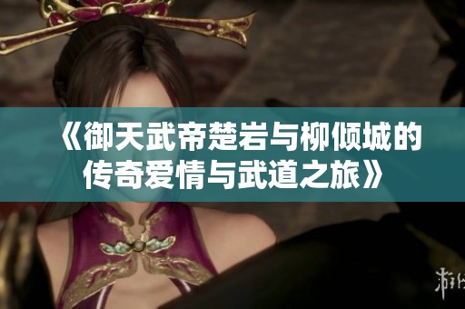 《御天武帝楚岩与柳倾城的传奇爱情与武道之旅》