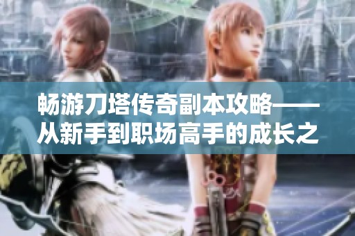 畅游刀塔传奇副本攻略——从新手到职场高手的成长之路