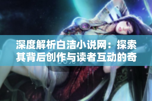 深度解析白洁小说网：探索其背后创作与读者互动的奇妙世界