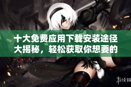 十大免费应用下载安装途径大揭秘，轻松获取你想要的应用