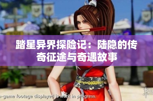 踏星异界探险记：陆隐的传奇征途与奇遇故事