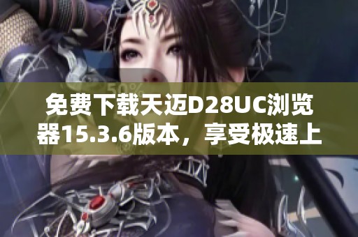 免费下载天迈D28UC浏览器15.3.6版本，享受极速上网体验