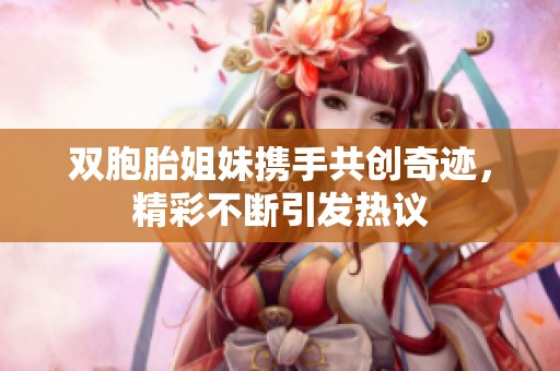 双胞胎姐妹携手共创奇迹，精彩不断引发热议
