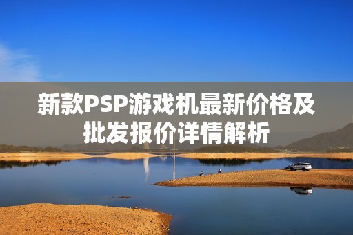 新款PSP游戏机最新价格及批发报价详情解析