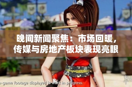 晚间新闻聚焦：市场回暖，传媒与房地产板块表现亮眼