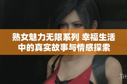 熟女魅力无限系列 幸福生活中的真实故事与情感探索
