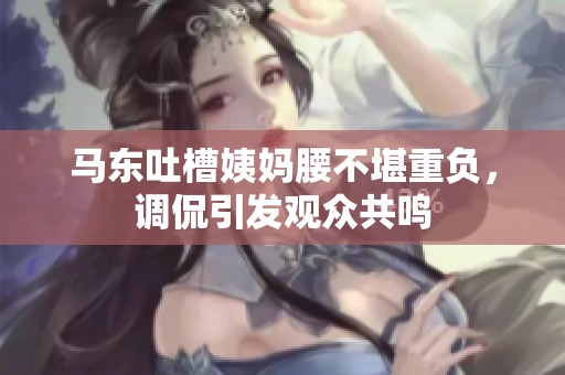 马东吐槽姨妈腰不堪重负，调侃引发观众共鸣